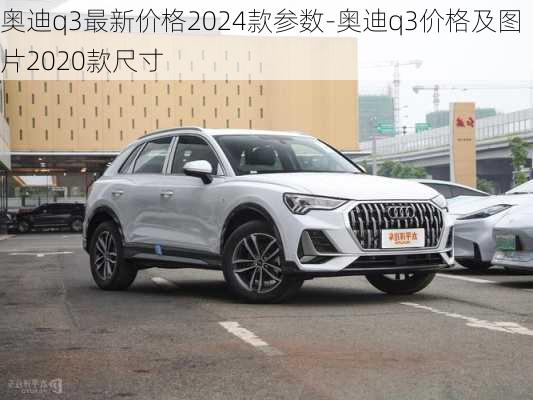 奥迪q3最新价格2024款参数-奥迪q3价格及图片2020款尺寸