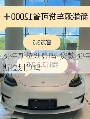 买特斯拉划算吗-贷款买特斯拉划算吗