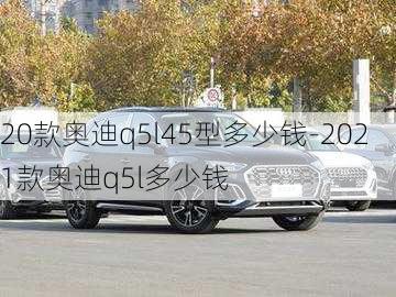 20款奥迪q5l45型多少钱-2021款奥迪q5l多少钱