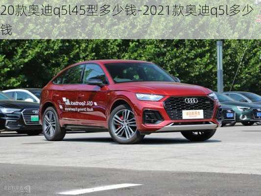 20款奥迪q5l45型多少钱-2021款奥迪q5l多少钱