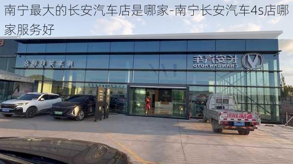 南宁最大的长安汽车店是哪家-南宁长安汽车4s店哪家服务好