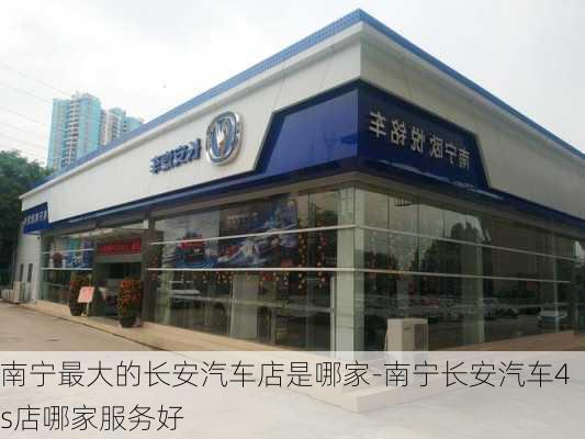 南宁最大的长安汽车店是哪家-南宁长安汽车4s店哪家服务好