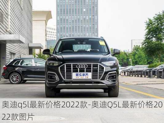 奥迪q5l最新价格2022款-奥迪Q5L最新价格2022款图片