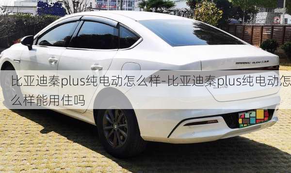 比亚迪秦plus纯电动怎么样-比亚迪秦plus纯电动怎么样能用住吗