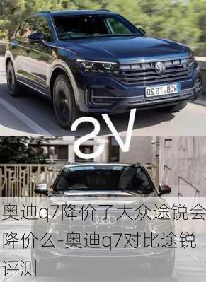 奥迪q7降价了大众途锐会降价么-奥迪q7对比途锐评测