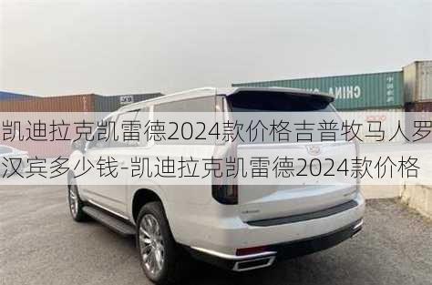 凯迪拉克凯雷德2024款价格吉普牧马人罗汉宾多少钱-凯迪拉克凯雷德2024款价格