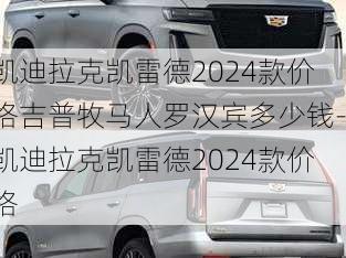 凯迪拉克凯雷德2024款价格吉普牧马人罗汉宾多少钱-凯迪拉克凯雷德2024款价格