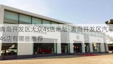 青岛开发区大众4s店地址-青岛开发区汽车4s店有哪些推荐