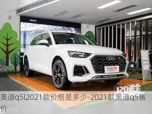 奥迪q5l2021款价格是多少-2021款奥迪q5售价