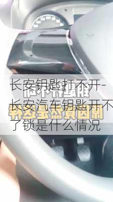 长安钥匙打不开-长安汽车钥匙开不了锁是什么情况