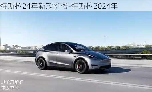 特斯拉24年新款价格-特斯拉2024年