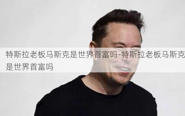 特斯拉老板马斯克是世界首富吗-特斯拉老板马斯克是世界首富吗