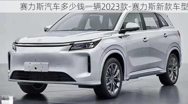 赛力斯汽车多少钱一辆2023款-赛力斯新款车型