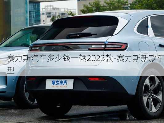 赛力斯汽车多少钱一辆2023款-赛力斯新款车型