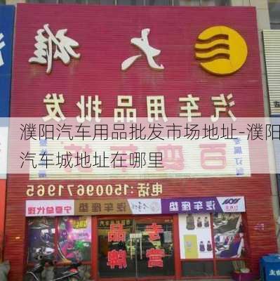 濮阳汽车用品批发市场地址-濮阳汽车城地址在哪里