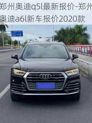 郑州奥迪q5l最新报价-郑州奥迪a6l新车报价2020款