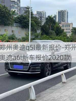 郑州奥迪q5l最新报价-郑州奥迪a6l新车报价2020款