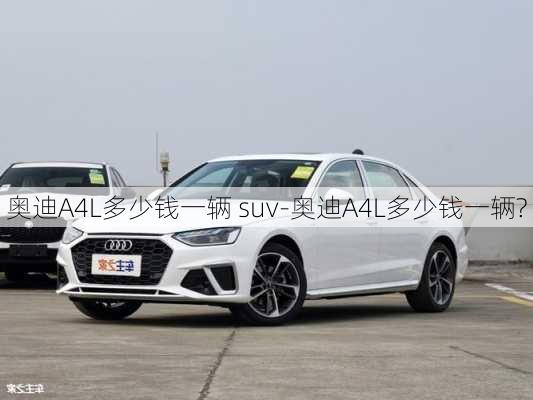 奥迪A4L多少钱一辆 suv-奥迪A4L多少钱一辆?