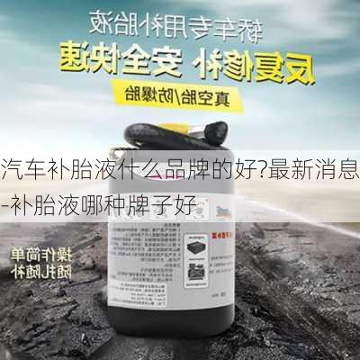 汽车补胎液什么品牌的好?最新消息-补胎液哪种牌子好