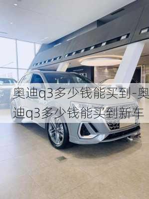 奥迪q3多少钱能买到-奥迪q3多少钱能买到新车