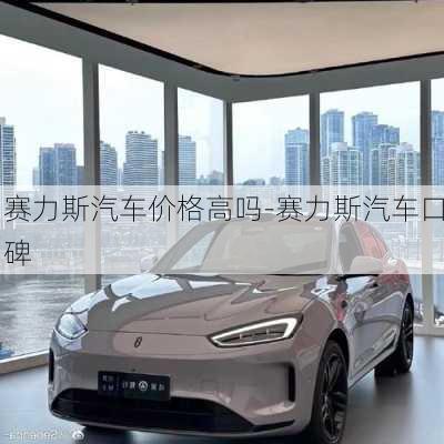 赛力斯汽车价格高吗-赛力斯汽车口碑