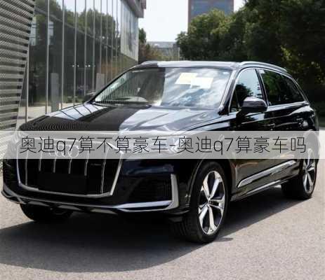 奥迪q7算不算豪车-奥迪q7算豪车吗