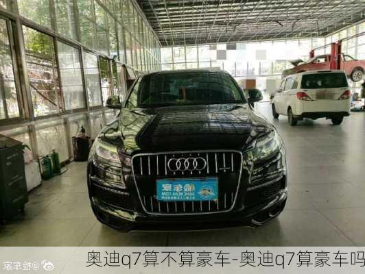 奥迪q7算不算豪车-奥迪q7算豪车吗