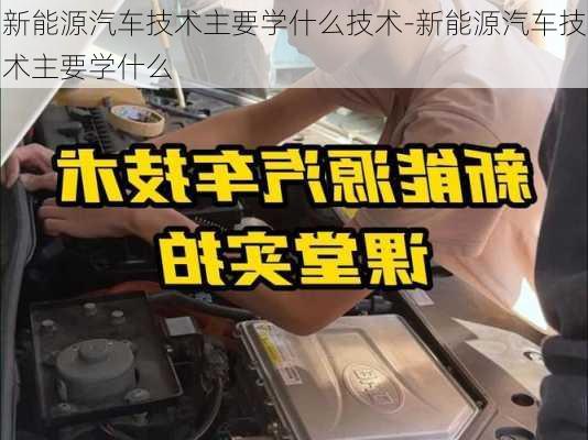 新能源汽车技术主要学什么技术-新能源汽车技术主要学什么