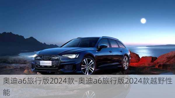 奥迪a6旅行版2024款-奥迪a6旅行版2024款越野性能