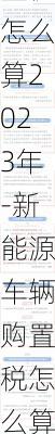 新能源汽车购置税怎么算2023年-新能源车辆购置税怎么算2020新算法的