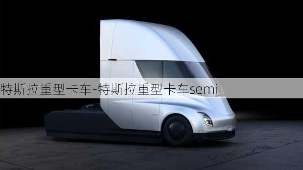 特斯拉重型卡车-特斯拉重型卡车semi