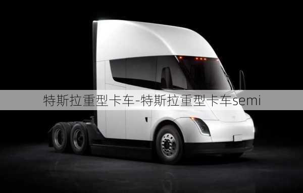 特斯拉重型卡车-特斯拉重型卡车semi