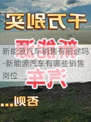 新能源汽车销售有前途吗-新能源汽车有哪些销售岗位