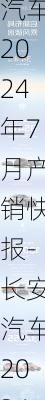 长安汽车2024年7月产销快报-长安汽车2024年