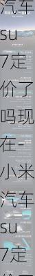 小米汽车su7定价了吗现在-小米汽车su7定价了吗