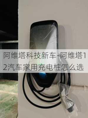 阿维塔科技新车-阿维塔12汽车家用充电桩怎么选