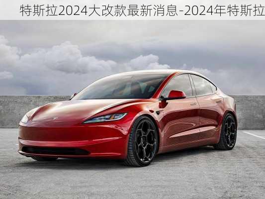 特斯拉2024大改款最新消息-2024年特斯拉