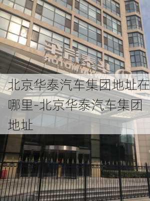 北京华泰汽车集团地址在哪里-北京华泰汽车集团地址