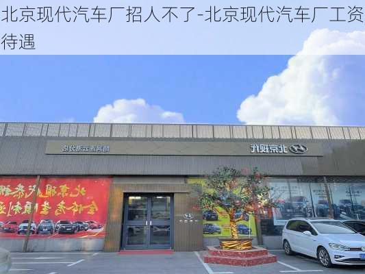 北京现代汽车厂招人不了-北京现代汽车厂工资待遇