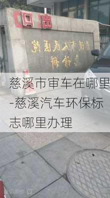 慈溪市审车在哪里-慈溪汽车环保标志哪里办理