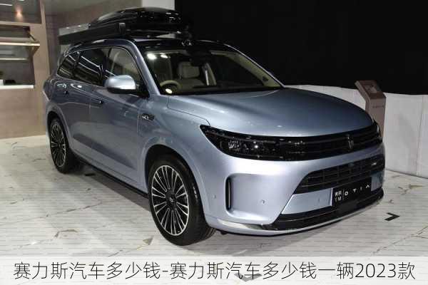 赛力斯汽车多少钱-赛力斯汽车多少钱一辆2023款