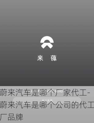 蔚来汽车是哪个厂家代工-蔚来汽车是哪个公司的代工厂品牌