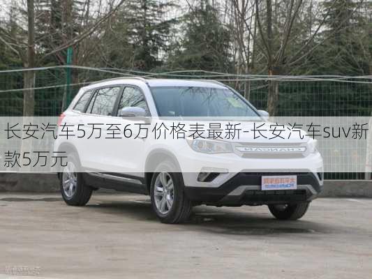 长安汽车5万至6万价格表最新-长安汽车suv新款5万元