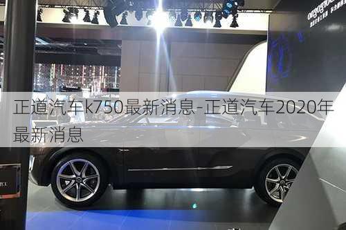 正道汽车k750最新消息-正道汽车2020年最新消息