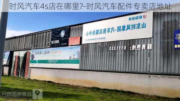 时风汽车4s店在哪里?-时风汽车配件专卖店地址