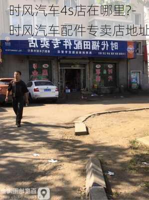 时风汽车4s店在哪里?-时风汽车配件专卖店地址