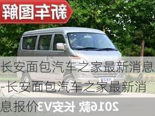 长安面包汽车之家最新消息-长安面包汽车之家最新消息报价