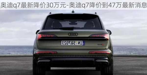 奥迪q7最新降价30万元-奥迪q7降价到47万最新消息