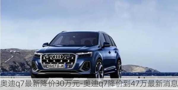 奥迪q7最新降价30万元-奥迪q7降价到47万最新消息