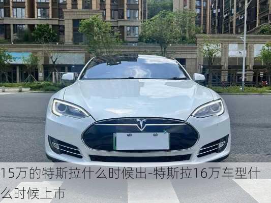 15万的特斯拉什么时候出-特斯拉16万车型什么时候上市